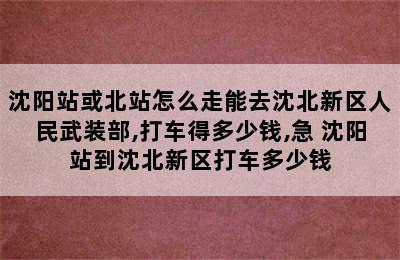 沈阳站或北站怎么走能去沈北新区人民武装部,打车得多少钱,急 沈阳站到沈北新区打车多少钱